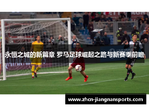 永恒之城的新篇章 罗马足球崛起之路与新赛季前瞻